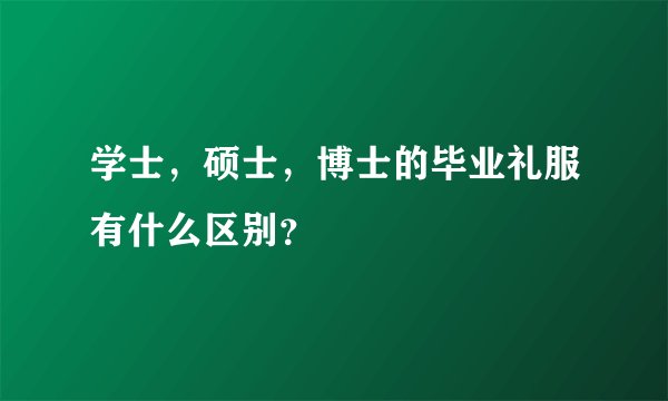 学士，硕士，博士的毕业礼服有什么区别？