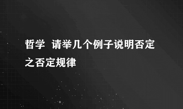 哲学  请举几个例子说明否定之否定规律