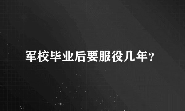 军校毕业后要服役几年？