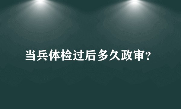 当兵体检过后多久政审？