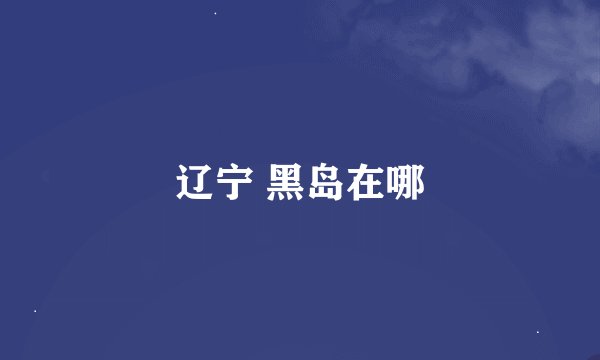 辽宁 黑岛在哪