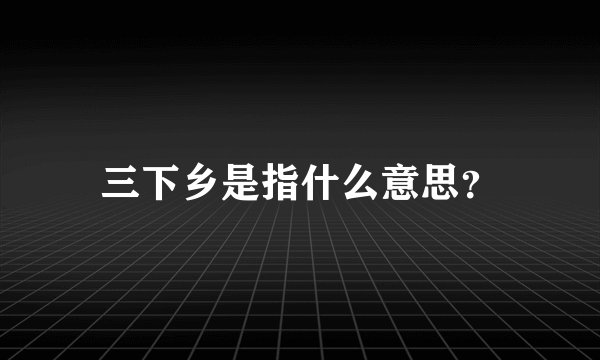 三下乡是指什么意思？