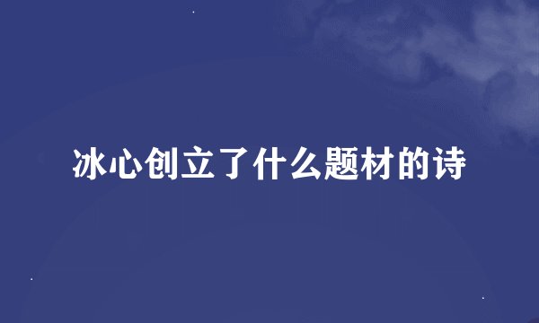 冰心创立了什么题材的诗