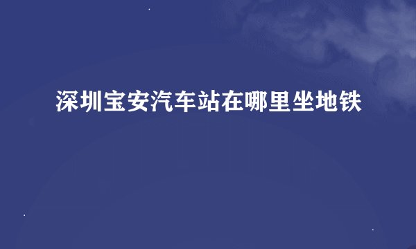 深圳宝安汽车站在哪里坐地铁
