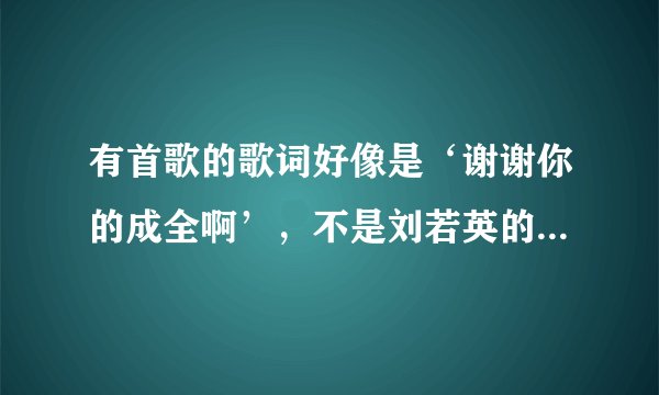 有首歌的歌词好像是‘谢谢你的成全啊’，不是刘若英的那首‘成全’啊。谁知道这首 歌的名字啊，