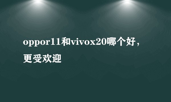 oppor11和vivox20哪个好，更受欢迎
