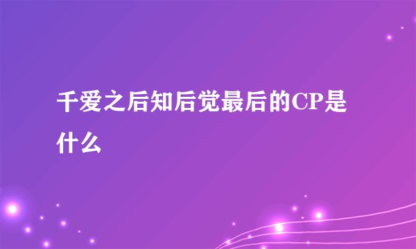千爱之后知后觉最后的CP是什么
