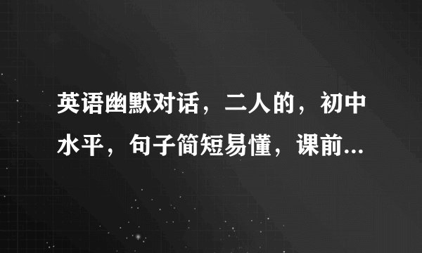 英语幽默对话，二人的，初中水平，句子简短易懂，课前表演的……3分钟左右