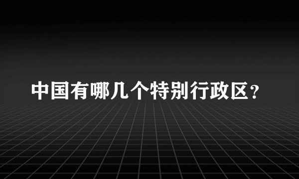 中国有哪几个特别行政区？