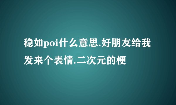 稳如poi什么意思.好朋友给我发来个表情.二次元的梗