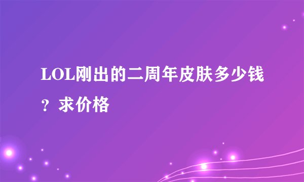 LOL刚出的二周年皮肤多少钱？求价格