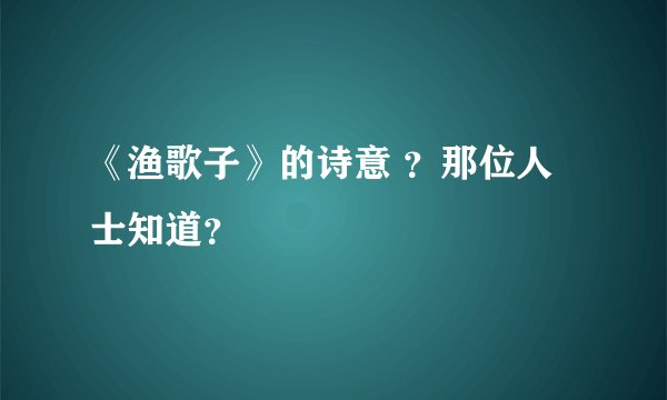 《渔歌子》的诗意 ？那位人士知道？