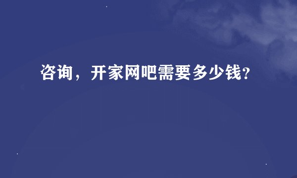 咨询，开家网吧需要多少钱？