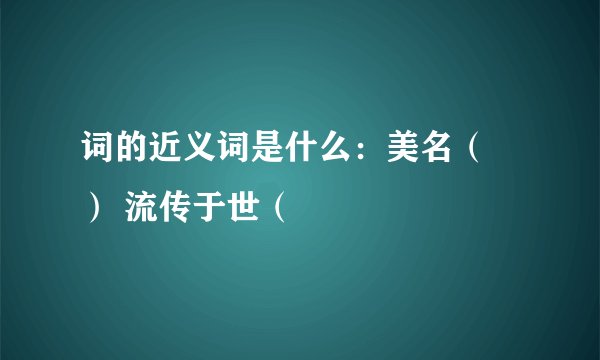 词的近义词是什么：美名（ ） 流传于世（