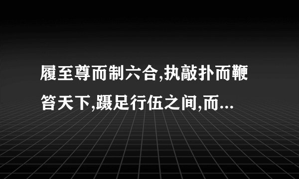 履至尊而制六合,执敲扑而鞭笞天下,蹑足行伍之间,而倔起阡陌之中,的翻译