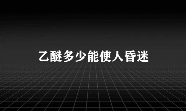 乙醚多少能使人昏迷