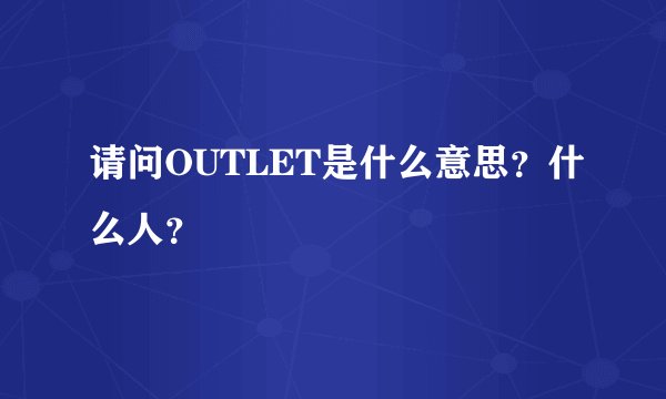 请问OUTLET是什么意思？什么人？