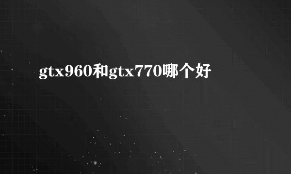 gtx960和gtx770哪个好