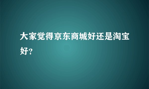 大家觉得京东商城好还是淘宝好？