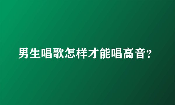 男生唱歌怎样才能唱高音？