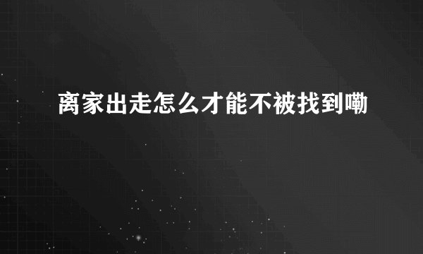 离家出走怎么才能不被找到嘞