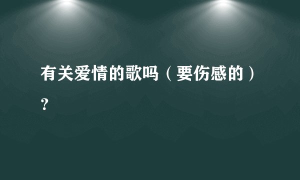 有关爱情的歌吗（要伤感的）？