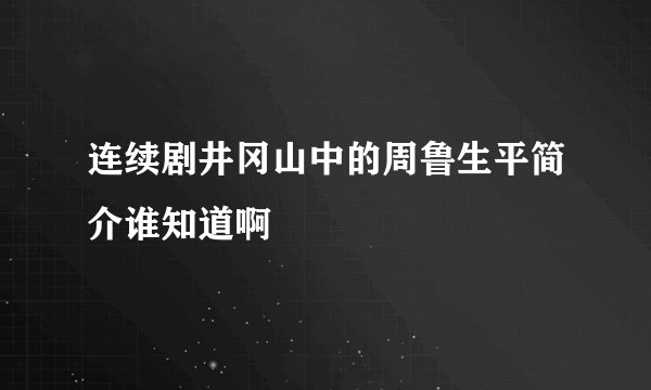 连续剧井冈山中的周鲁生平简介谁知道啊