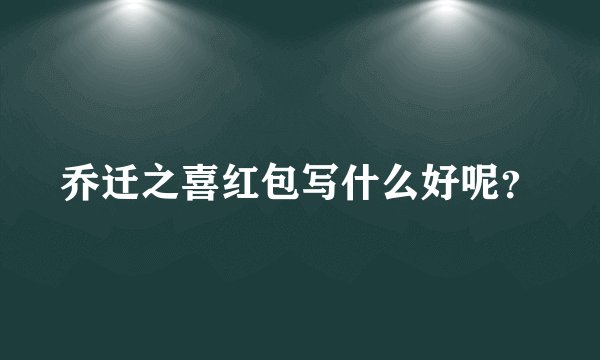 乔迁之喜红包写什么好呢？