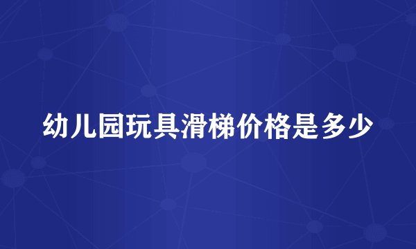 幼儿园玩具滑梯价格是多少