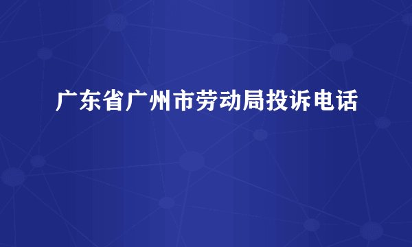 广东省广州市劳动局投诉电话