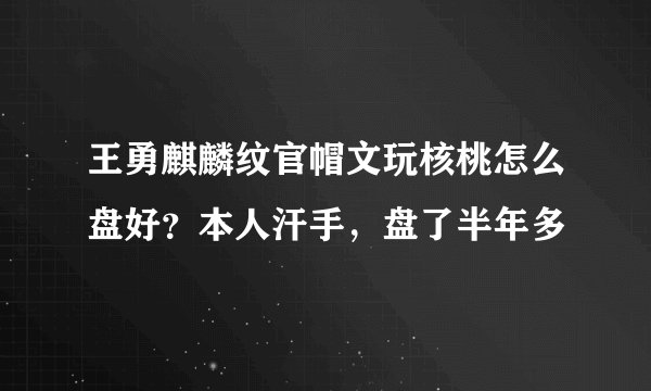王勇麒麟纹官帽文玩核桃怎么盘好？本人汗手，盘了半年多