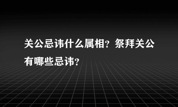 关公忌讳什么属相？祭拜关公有哪些忌讳？