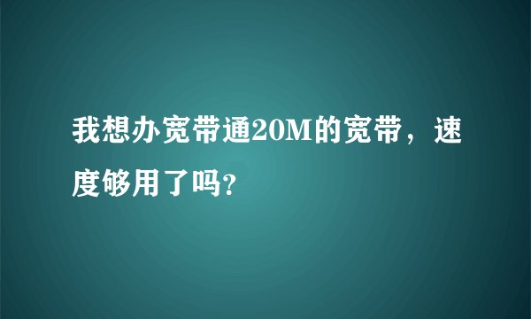 我想办宽带通20M的宽带，速度够用了吗？