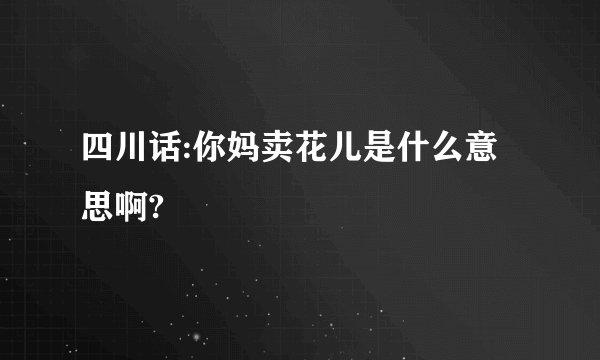 四川话:你妈卖花儿是什么意思啊?