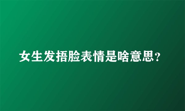 女生发捂脸表情是啥意思？