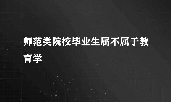 师范类院校毕业生属不属于教育学