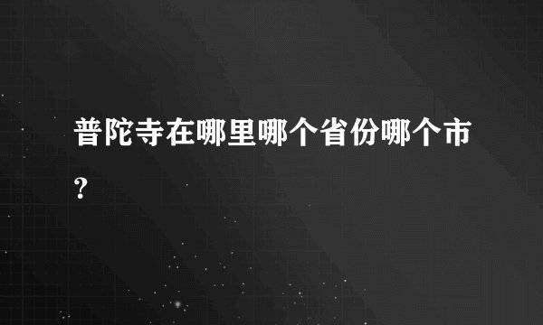 普陀寺在哪里哪个省份哪个市？