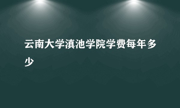 云南大学滇池学院学费每年多少