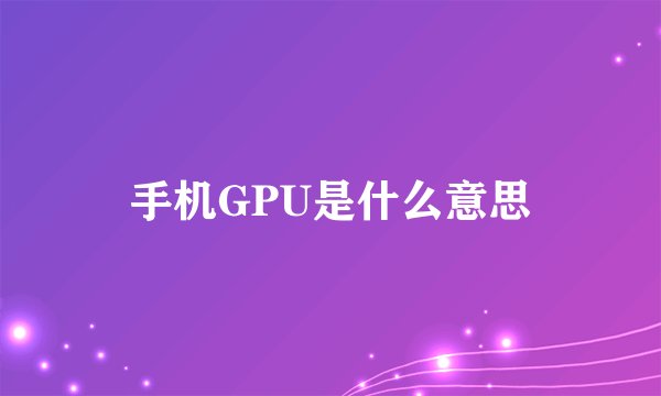 手机GPU是什么意思