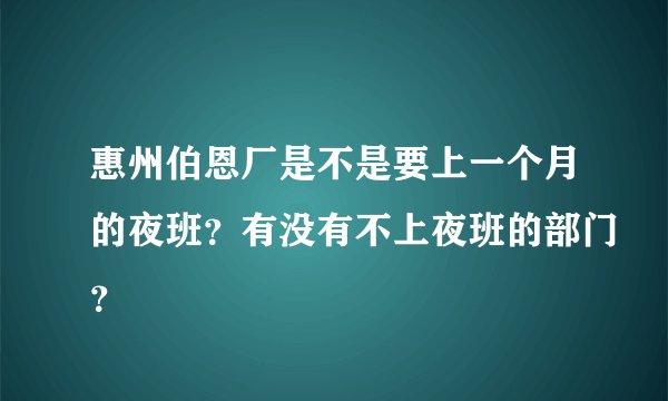 惠州伯恩厂是不是要上一个月的夜班？有没有不上夜班的部门？