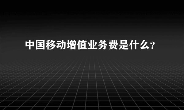 中国移动增值业务费是什么？
