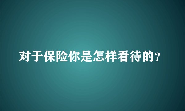 对于保险你是怎样看待的？