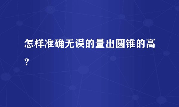 怎样准确无误的量出圆锥的高？
