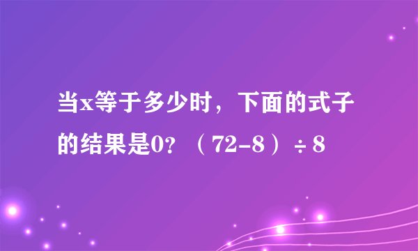 当x等于多少时，下面的式子的结果是0？（72-8）÷8