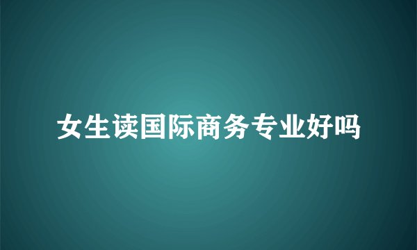 女生读国际商务专业好吗