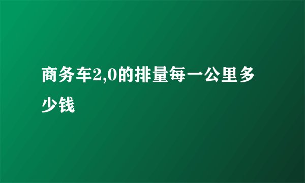 商务车2,0的排量每一公里多少钱
