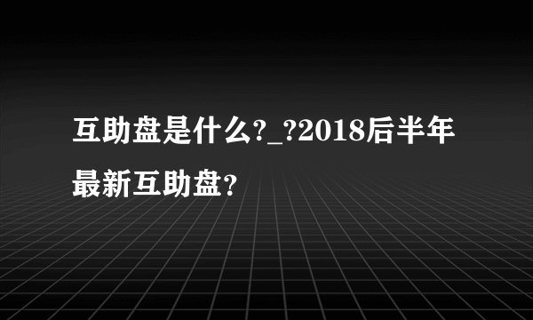互助盘是什么?_?2018后半年最新互助盘？