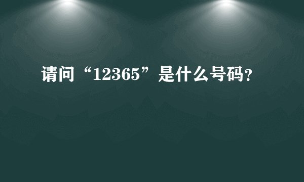 请问“12365”是什么号码？