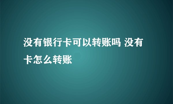 没有银行卡可以转账吗 没有卡怎么转账