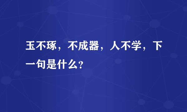 玉不琢，不成器，人不学，下一句是什么？